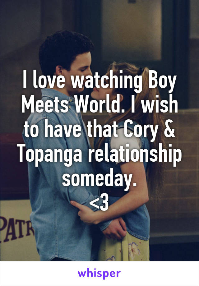 I love watching Boy Meets World. I wish to have that Cory & Topanga relationship someday.
<3