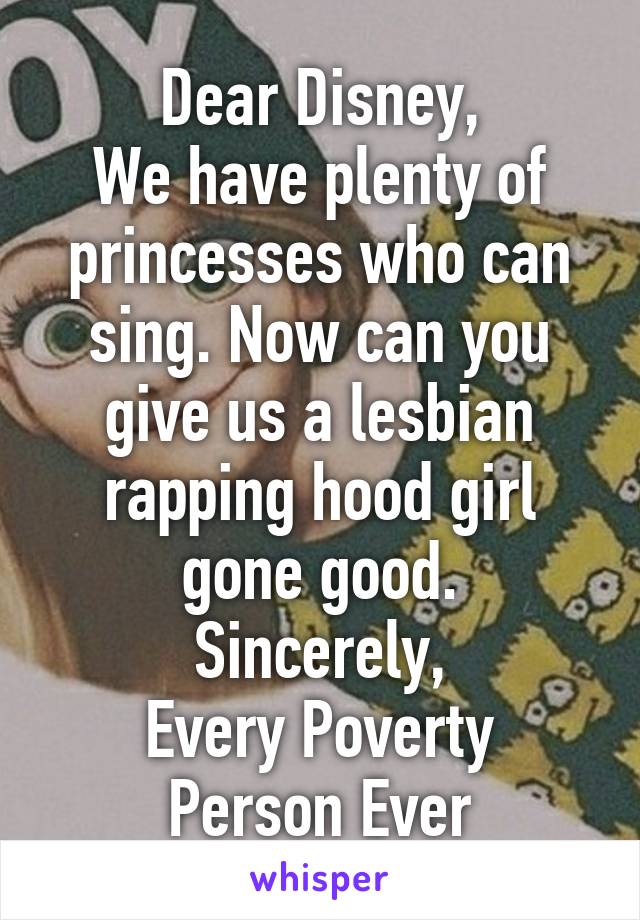 Dear Disney,
We have plenty of princesses who can sing. Now can you give us a lesbian rapping hood girl gone good.
Sincerely,
Every Poverty Person Ever