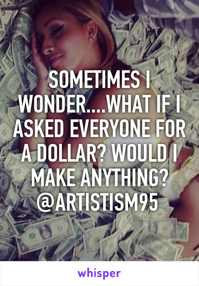 SOMETIMES I WONDER....WHAT IF I ASKED EVERYONE FOR A DOLLAR? WOULD I MAKE ANYTHING?
@ARTISTISM95 