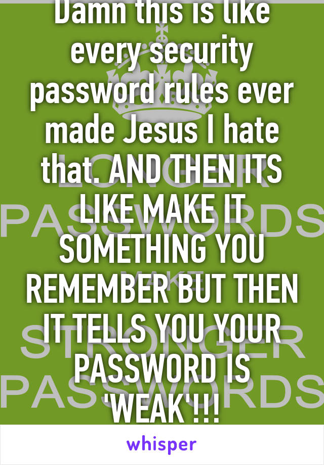 Damn this is like every security password rules ever made Jesus I hate that. AND THEN ITS LIKE MAKE IT SOMETHING YOU REMEMBER BUT THEN IT TELLS YOU YOUR PASSWORD IS 'WEAK'!!!
LIKE NO WTF!!!