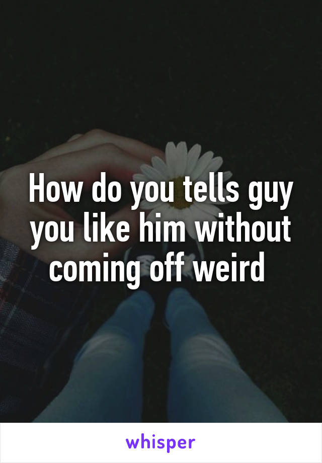 How do you tells guy you like him without coming off weird 