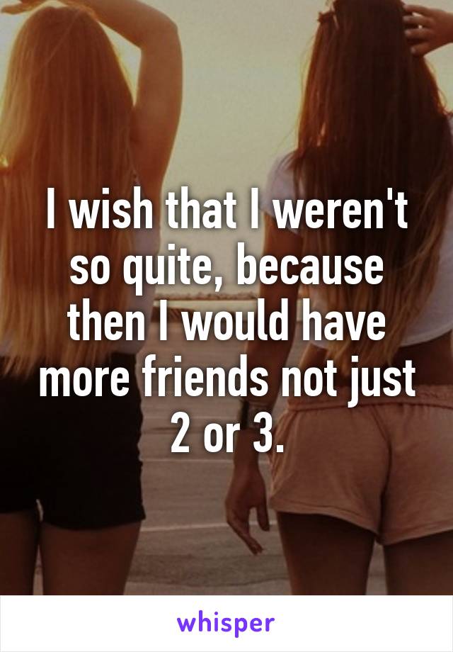 I wish that I weren't so quite, because then I would have more friends not just 2 or 3.