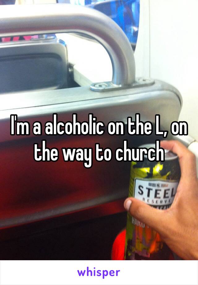 I'm a alcoholic on the L, on the way to church