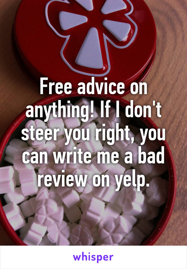 Free advice on anything! If I don't steer you right, you can write me a bad review on yelp.