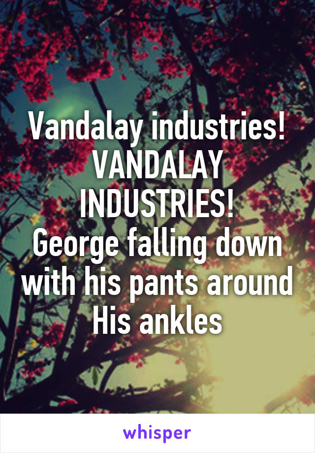 Vandalay industries!
VANDALAY INDUSTRIES!
George falling down with his pants around
His ankles