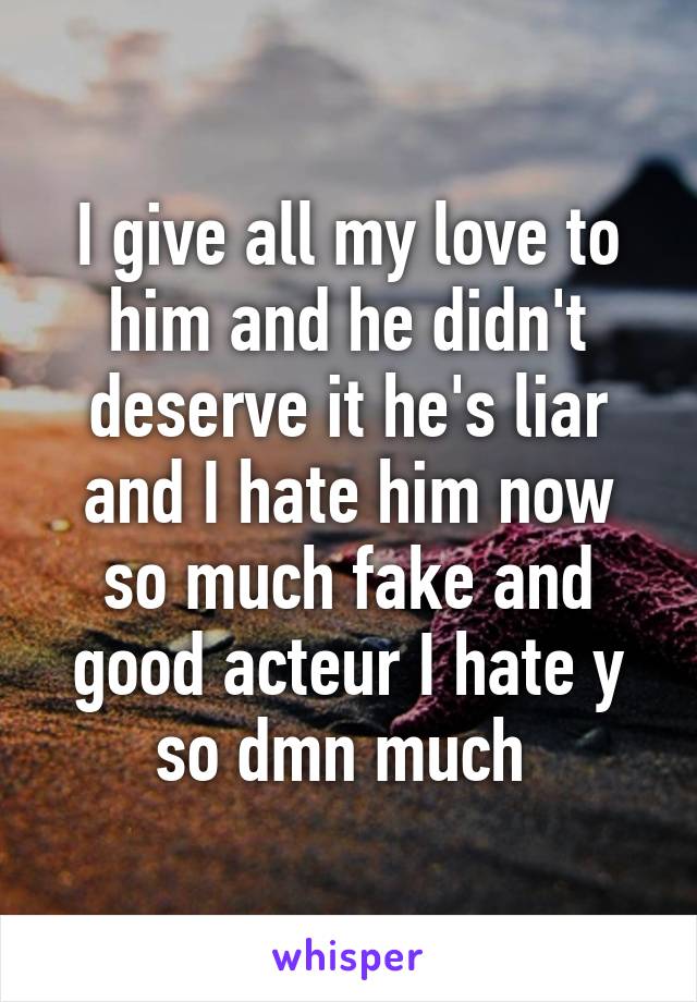 I give all my love to him and he didn't deserve it he's liar and I hate him now so much fake and good acteur I hate y so dmn much 