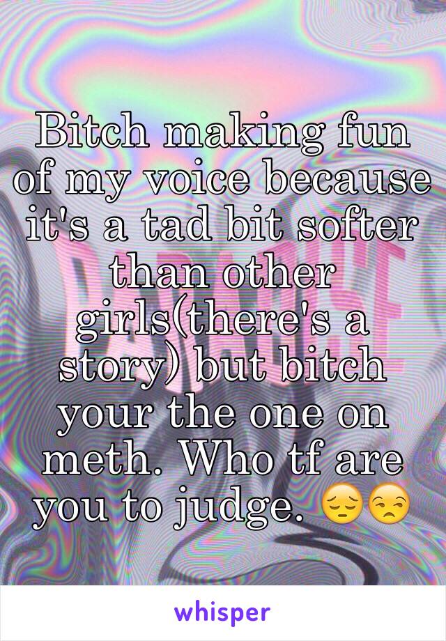 Bitch making fun of my voice because it's a tad bit softer than other girls(there's a story) but bitch your the one on meth. Who tf are you to judge. 😔😒