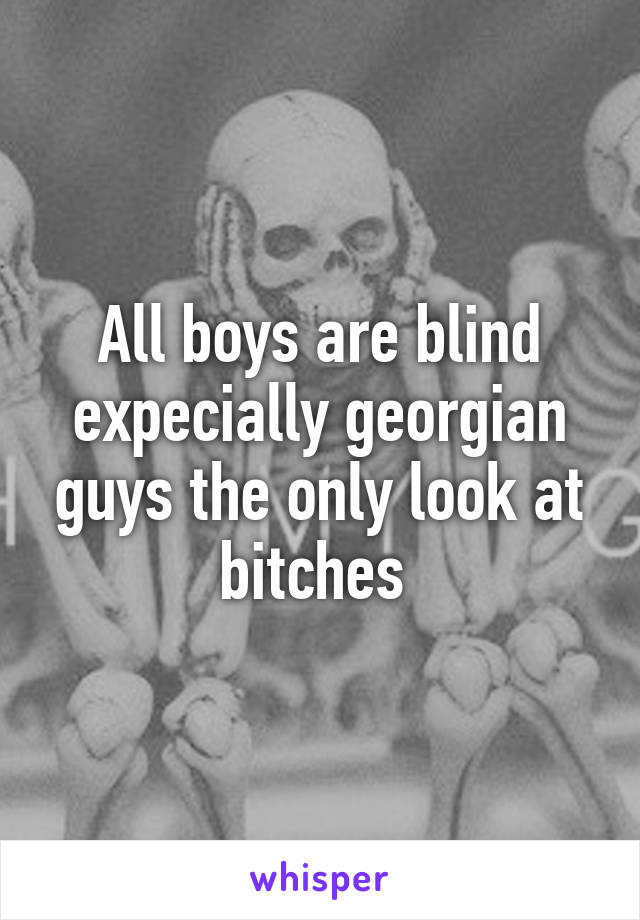 All boys are blind expecially georgian guys the only look at bitches 