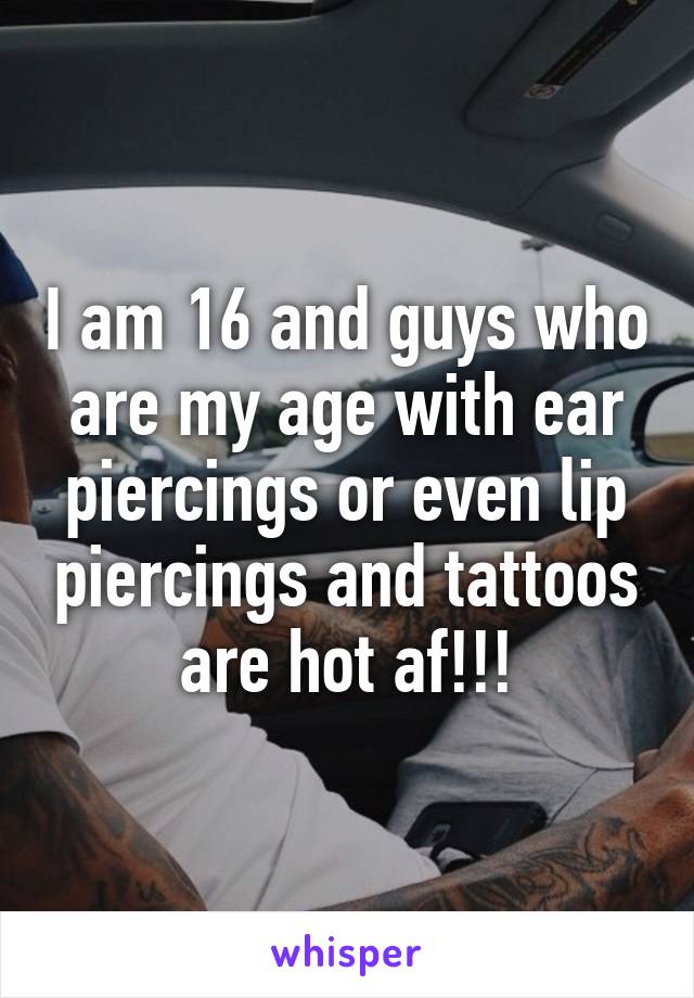 I am 16 and guys who are my age with ear piercings or even lip piercings and tattoos are hot af!!!