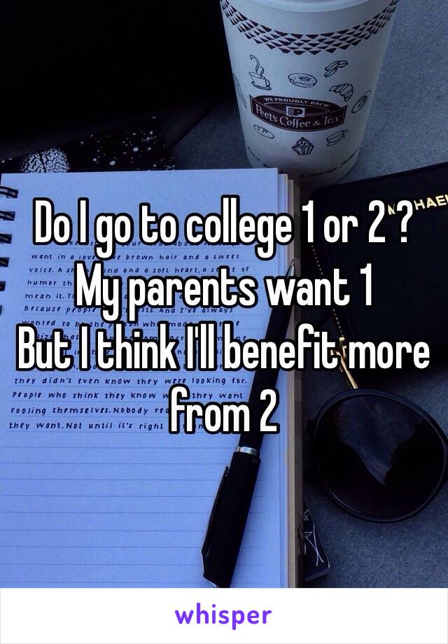 Do I go to college 1 or 2 ? 
My parents want 1
But I think I'll benefit more from 2 
