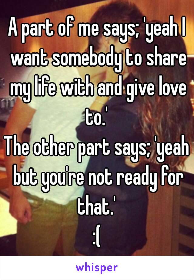 A part of me says; 'yeah I want somebody to share my life with and give love to.' 
The other part says; 'yeah but you're not ready for that.' 
:(