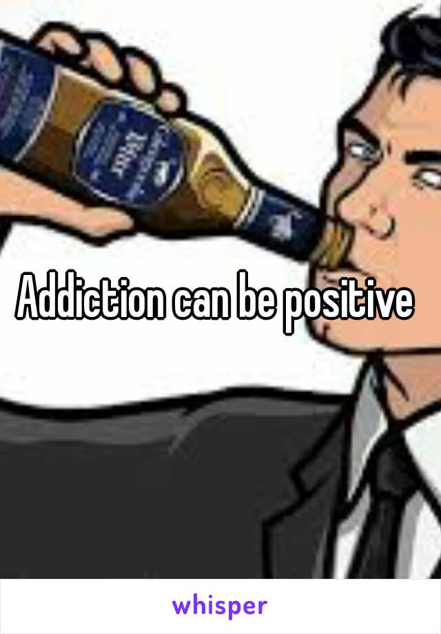 Addiction can be positive 