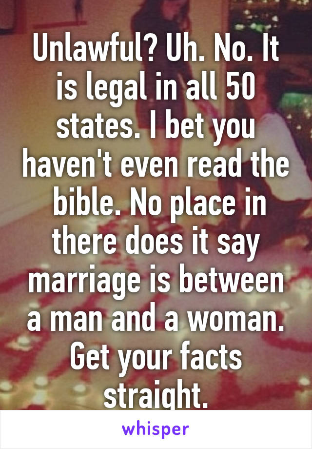 Unlawful? Uh. No. It is legal in all 50 states. I bet you haven't even read the  bible. No place in there does it say marriage is between a man and a woman. Get your facts straight.