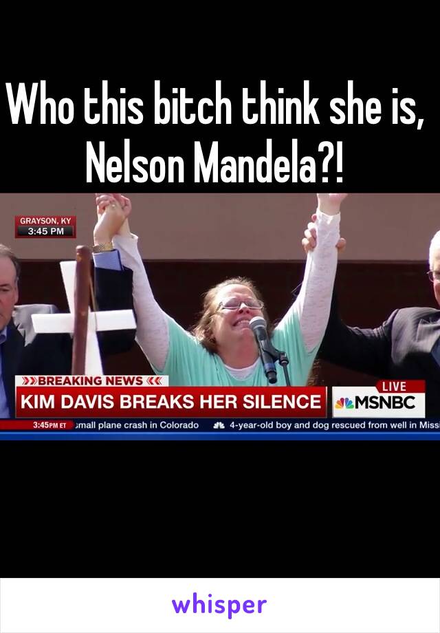 Who this bitch think she is, Nelson Mandela?! 