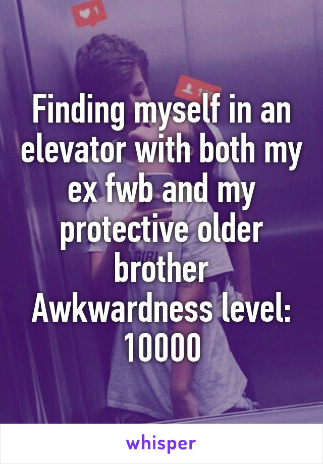 Finding myself in an elevator with both my ex fwb and my protective older brother
Awkwardness level: 10000