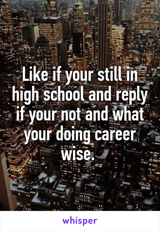 Like if your still in high school and reply if your not and what your doing career wise. 