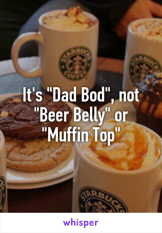 It's "Dad Bod", not "Beer Belly" or "Muffin Top"