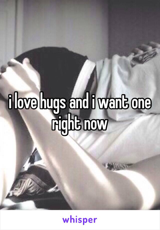 i love hugs and i want one right now