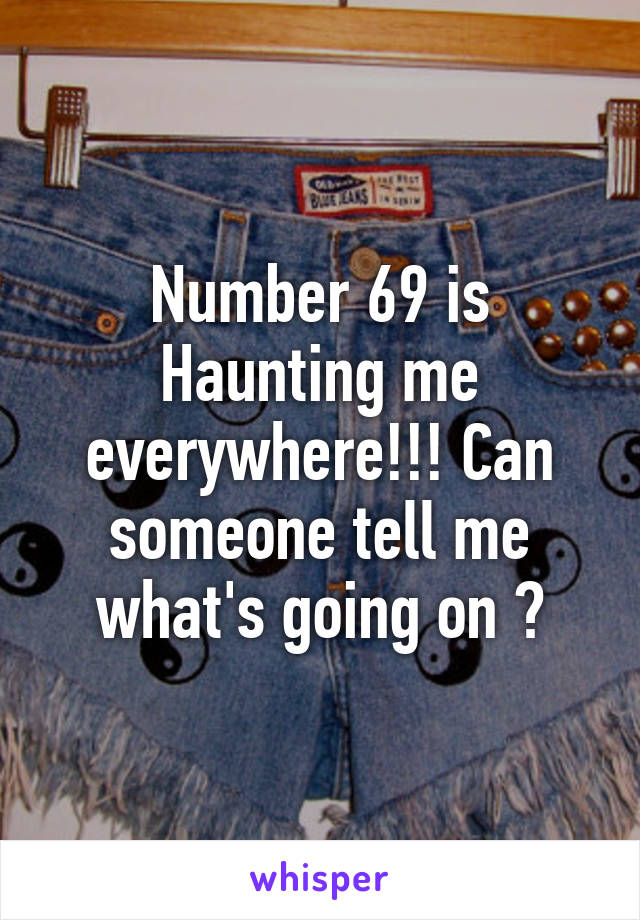 Number 69 is Haunting me everywhere!!! Can someone tell me what's going on ?