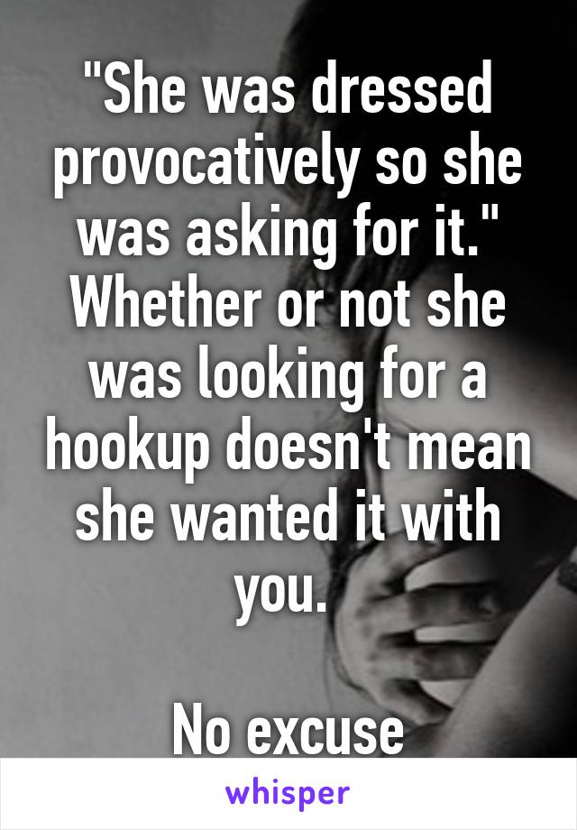 "She was dressed provocatively so she was asking for it."
Whether or not she was looking for a hookup doesn't mean she wanted it with you. 

No excuse