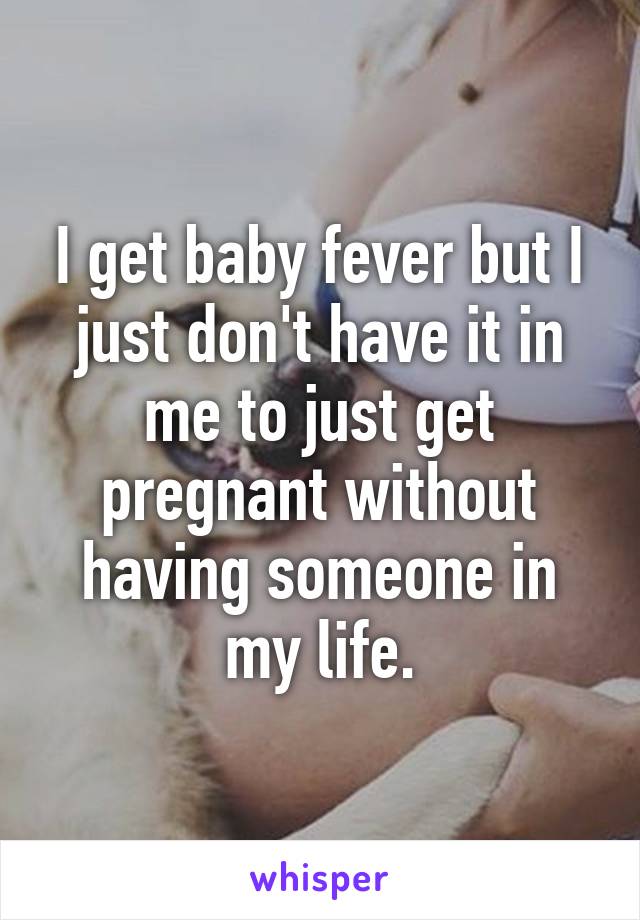 I get baby fever but I just don't have it in me to just get pregnant without having someone in my life.