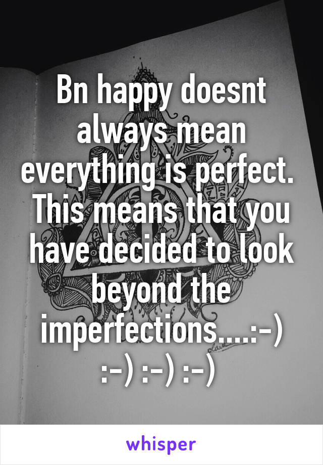 Bn happy doesnt always mean everything is perfect.  This means that you have decided to look beyond the imperfections....:-) :-) :-) :-) 