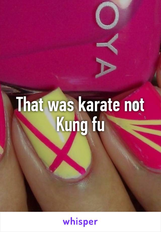 That was karate not Kung fu