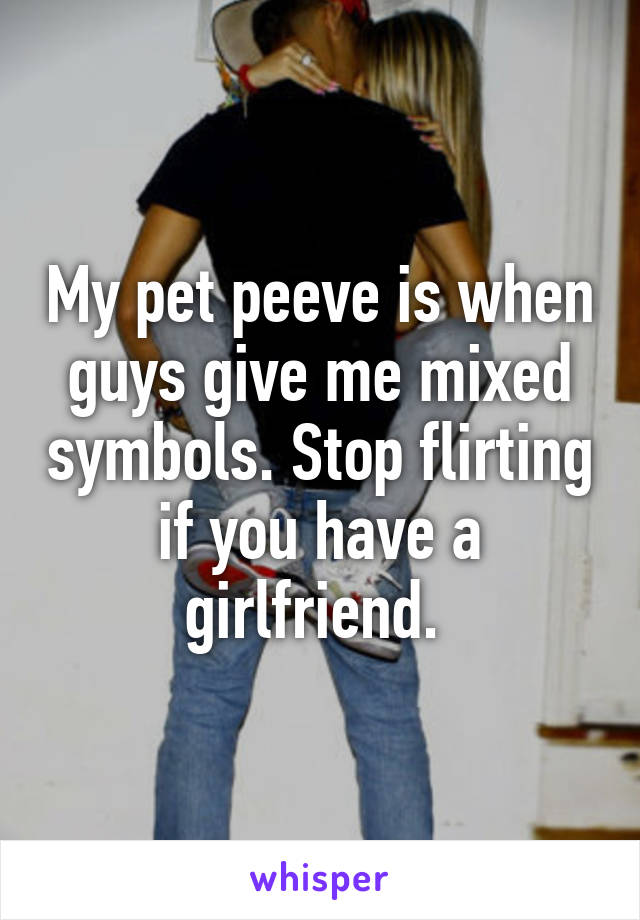 My pet peeve is when guys give me mixed symbols. Stop flirting if you have a girlfriend. 