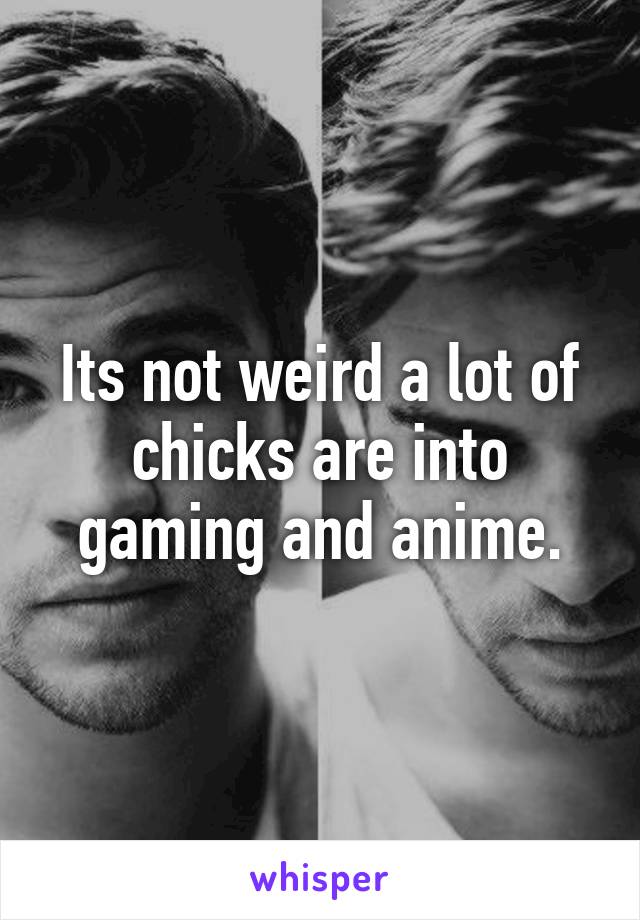 Its not weird a lot of chicks are into gaming and anime.