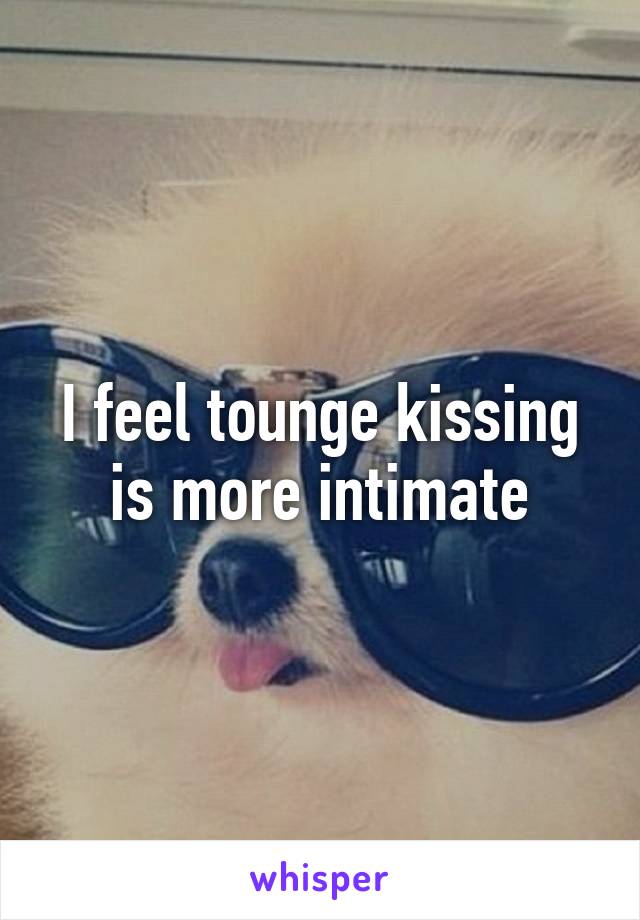 I feel tounge kissing is more intimate