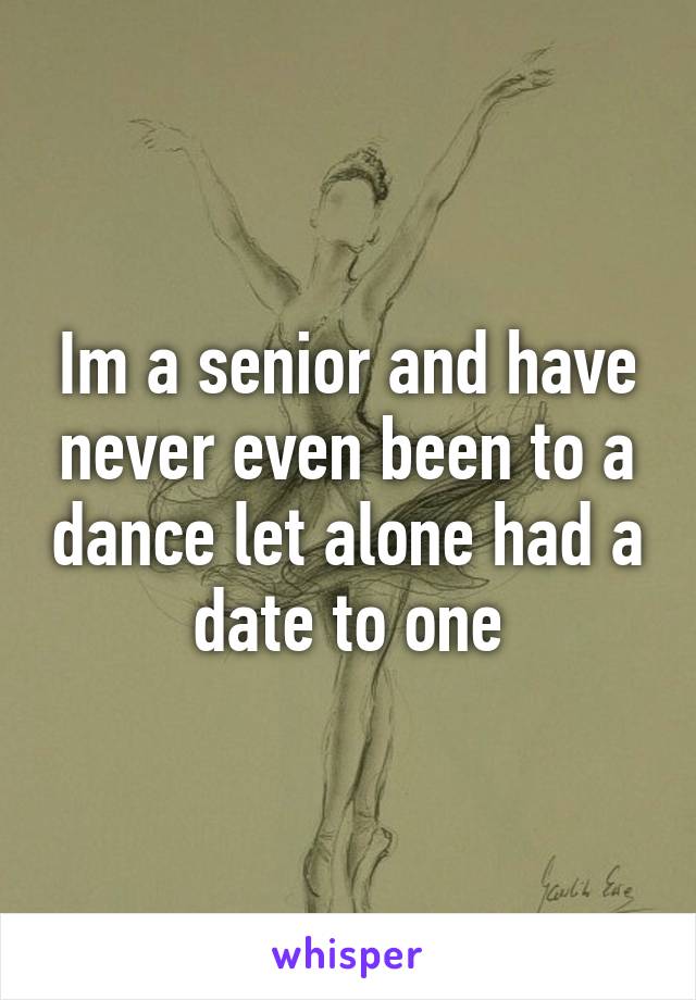 Im a senior and have never even been to a dance let alone had a date to one