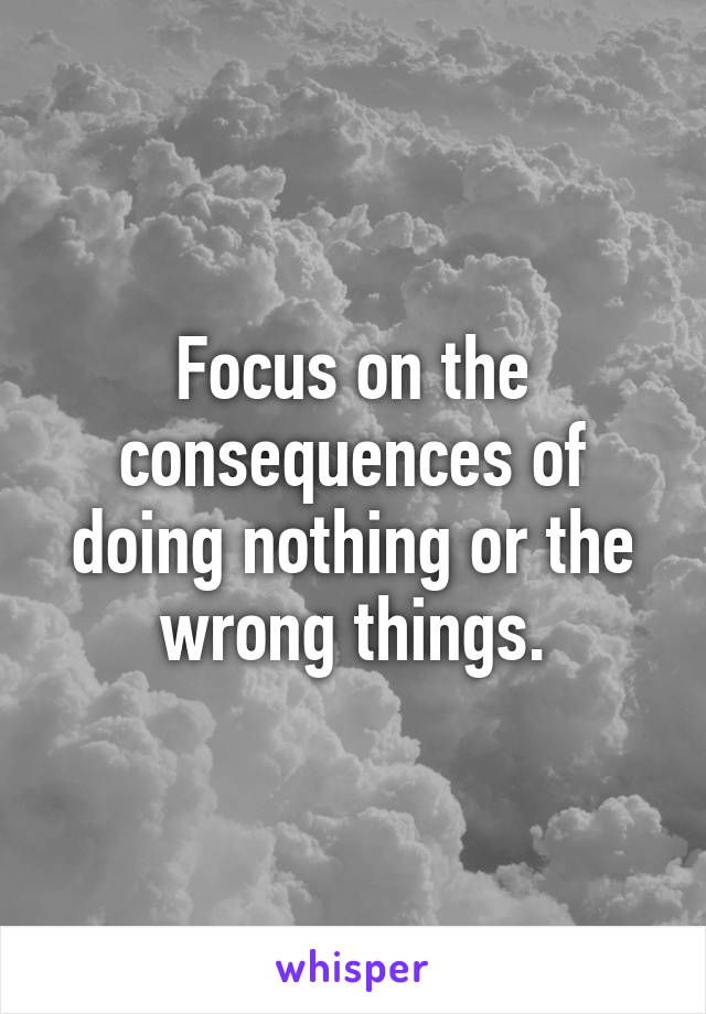 Focus on the consequences of doing nothing or the wrong things.