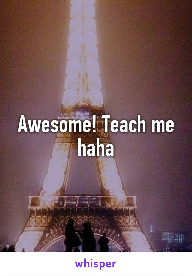 Awesome! Teach me haha