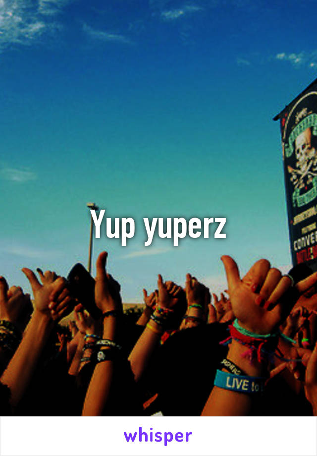 Yup yuperz