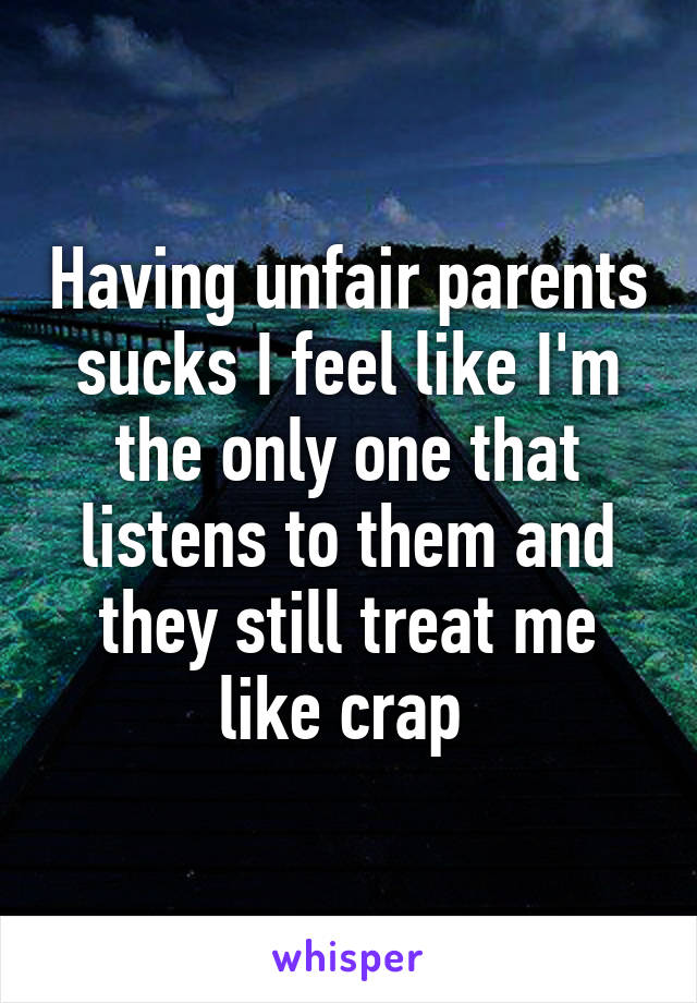 Having unfair parents sucks I feel like I'm the only one that listens to them and they still treat me like crap 