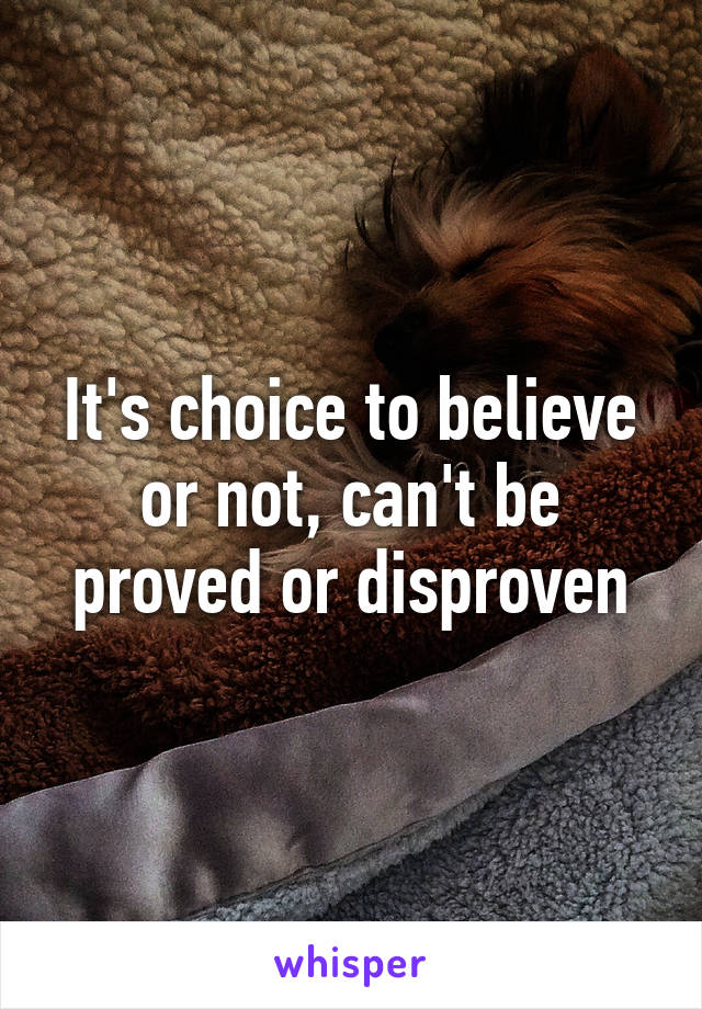 It's choice to believe or not, can't be proved or disproven