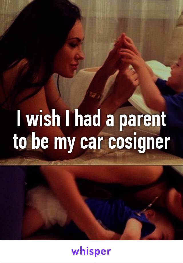 I wish I had a parent to be my car cosigner