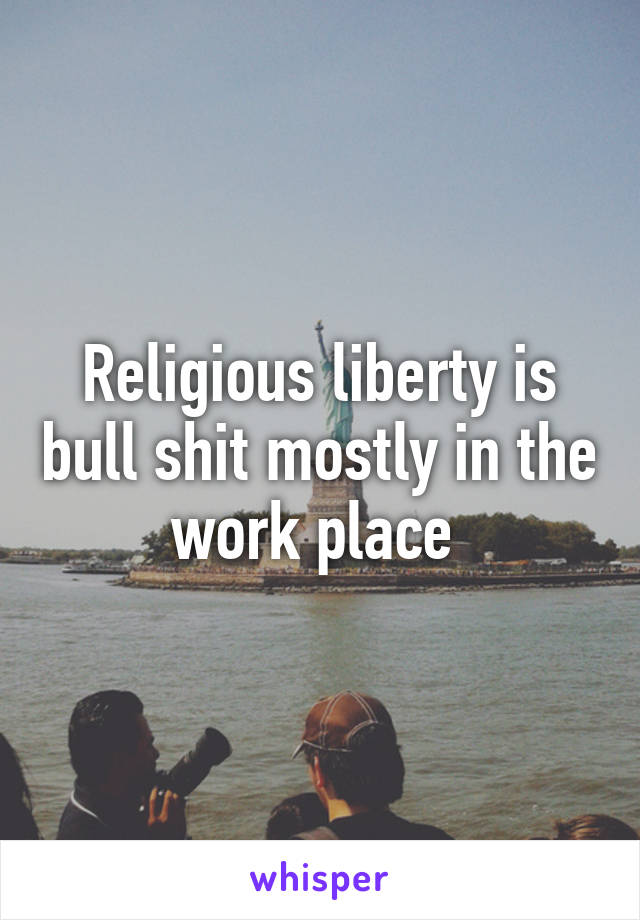 Religious liberty is bull shit mostly in the work place 