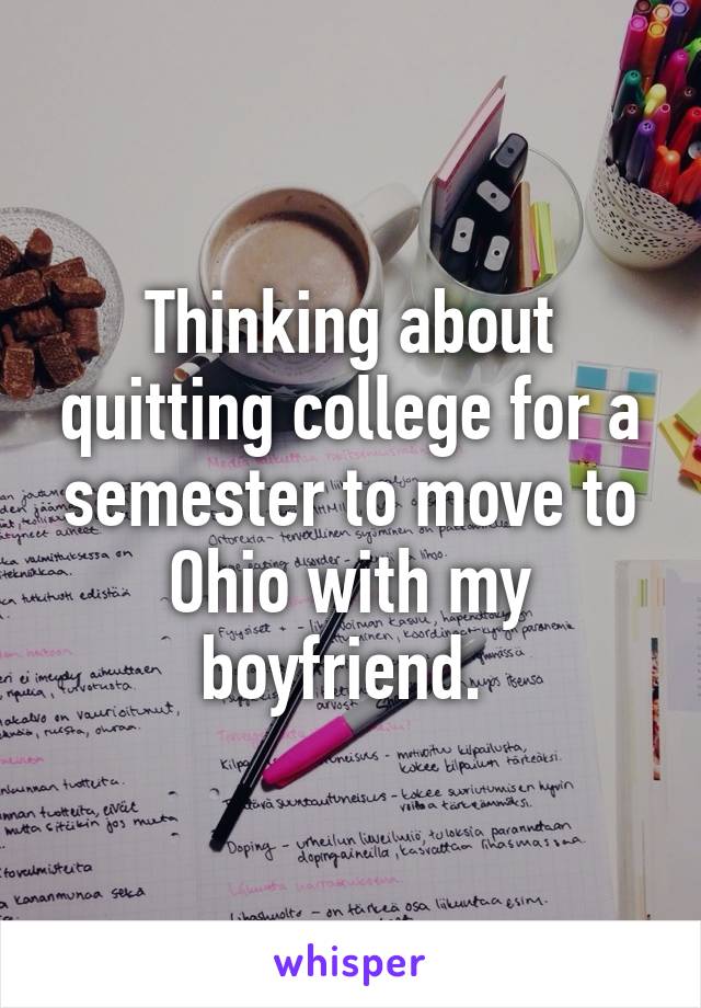 Thinking about quitting college for a semester to move to Ohio with my boyfriend. 