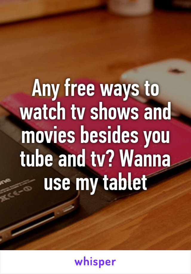 Any free ways to watch tv shows and movies besides you tube and tv? Wanna use my tablet