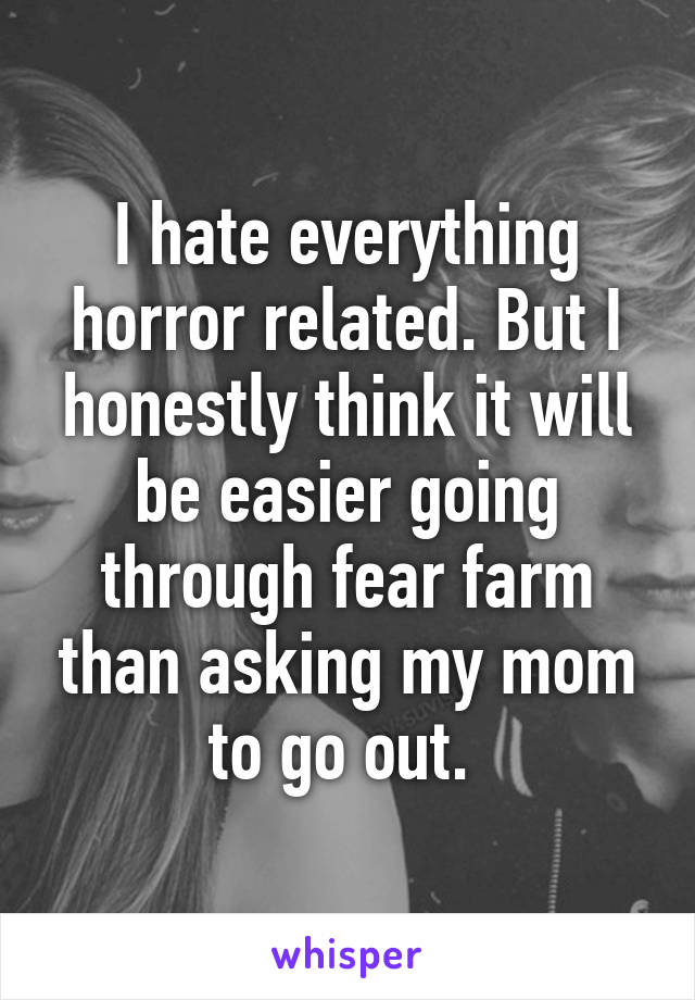 I hate everything horror related. But I honestly think it will be easier going through fear farm than asking my mom to go out. 