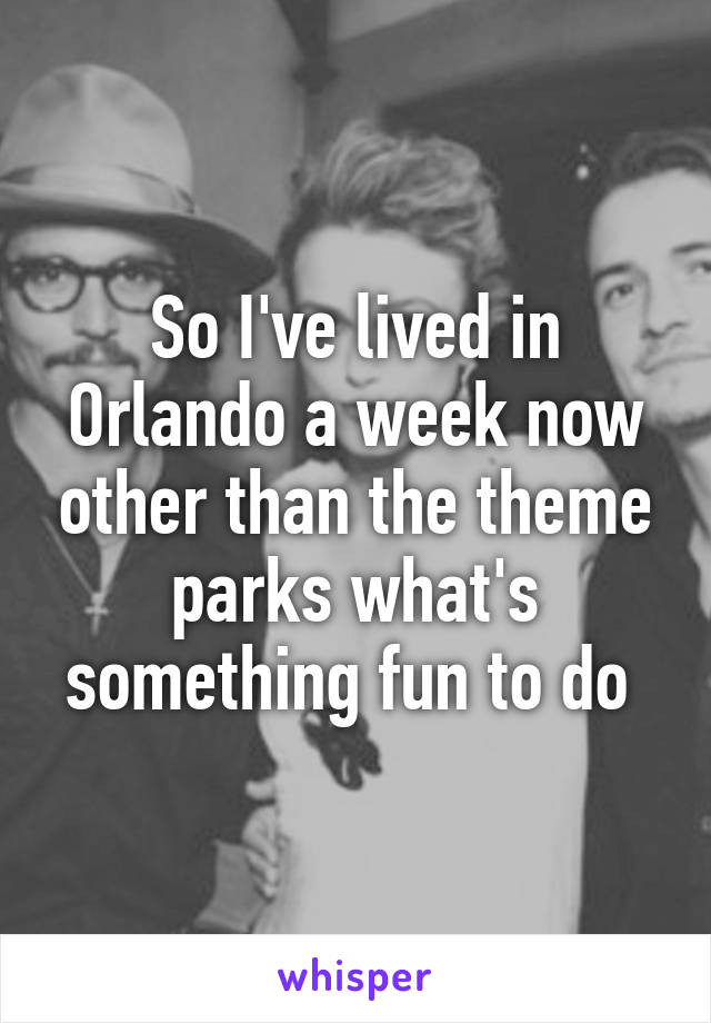 So I've lived in Orlando a week now other than the theme parks what's something fun to do 