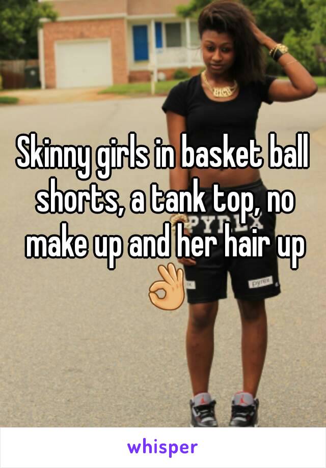 Skinny girls in basket ball shorts, a tank top, no make up and her hair up 👌