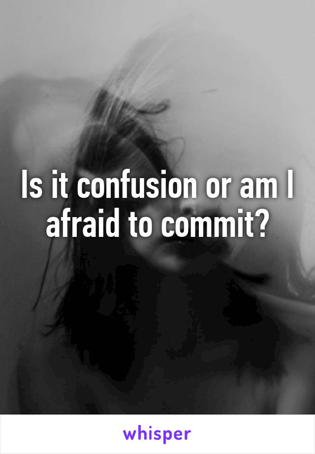 Is it confusion or am I afraid to commit?
