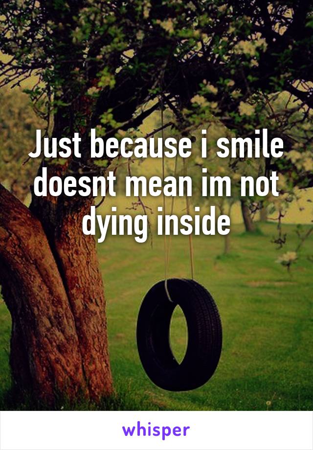 Just because i smile doesnt mean im not dying inside

