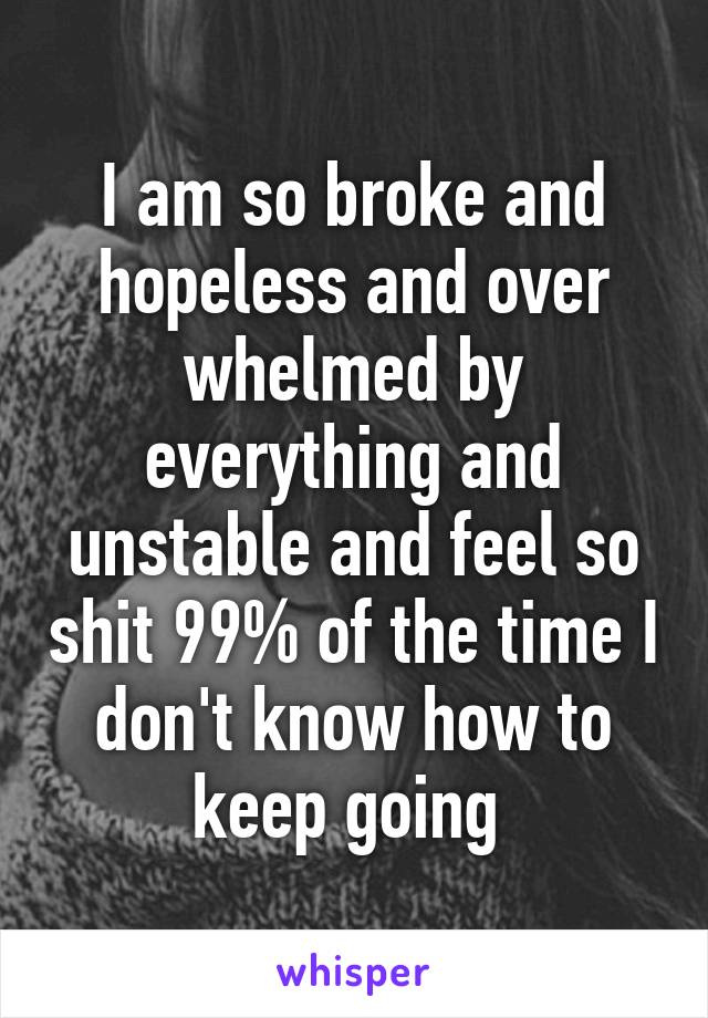 I am so broke and hopeless and over whelmed by everything and unstable and feel so shit 99% of the time I don't know how to keep going 