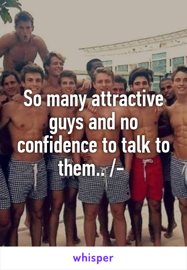 So many attractive guys and no confidence to talk to them.. /-\ 