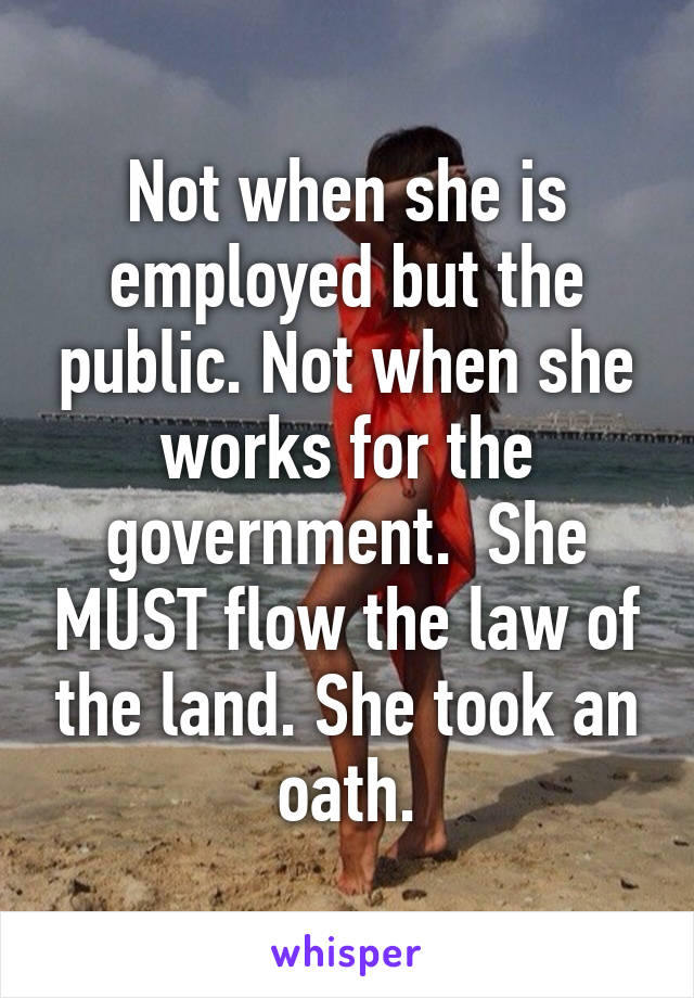 Not when she is employed but the public. Not when she works for the government.  She MUST flow the law of the land. She took an oath.