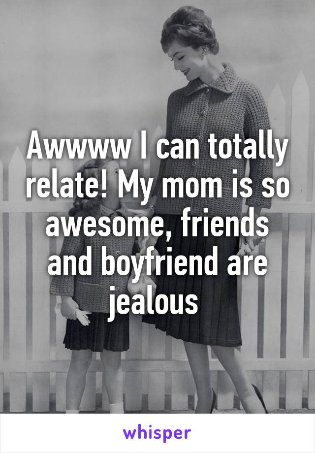 Awwww I can totally relate! My mom is so awesome, friends and boyfriend are jealous 