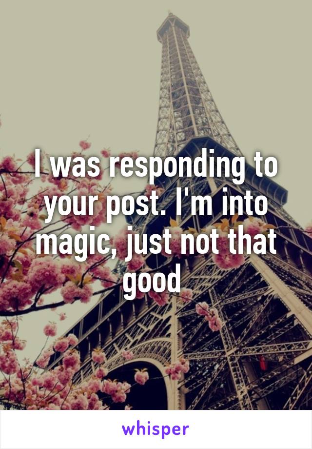 I was responding to your post. I'm into magic, just not that good 